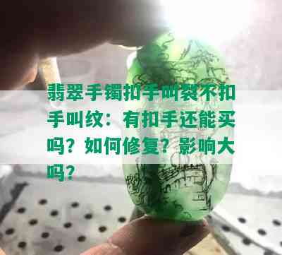 翡翠手镯扣手叫裂不扣手叫纹：有扣手还能买吗？如何修复？影响大吗？