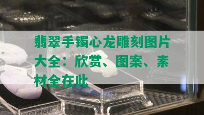 翡翠手镯心龙雕刻图片大全：欣赏、图案、素材全在此