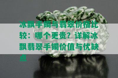 冰飘手镯与翡翠价格比较：哪个更贵？详解冰飘翡翠手镯价值与优缺点