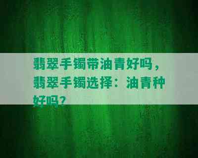 翡翠手镯带油青好吗，翡翠手镯选择：油青种好吗？