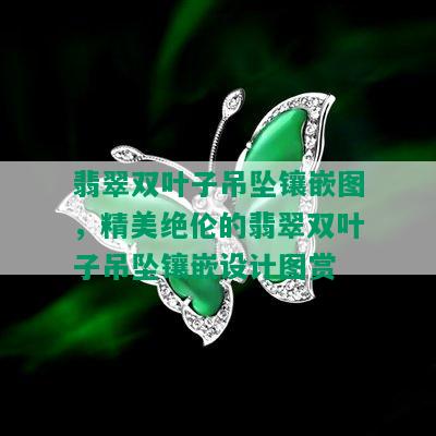 翡翠双叶子吊坠镶嵌图，精美绝伦的翡翠双叶子吊坠镶嵌设计图赏