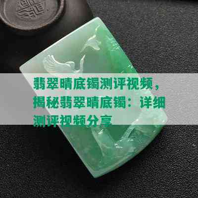 翡翠晴底镯测评视频，揭秘翡翠晴底镯：详细测评视频分享