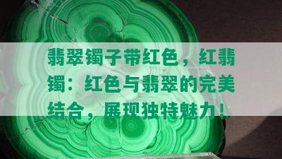 翡翠镯子带红色，红翡镯：红色与翡翠的完美结合，展现独特魅力！