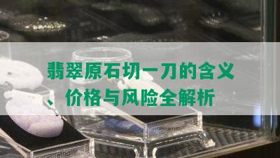 翡翠原石切一刀的含义、价格与风险全解析