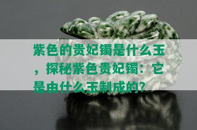 紫色的贵妃镯是什么玉，探秘紫色贵妃镯：它是由什么玉制成的？