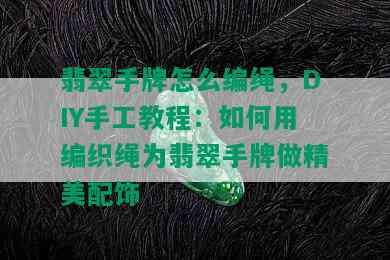 翡翠手牌怎么编绳，DIY手工教程：如何用编织绳为翡翠手牌做精美配饰