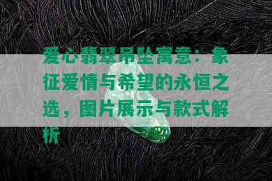 爱心翡翠吊坠寓意：象征爱情与希望的永恒之选，图片展示与款式解析