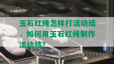 玉石红绳怎样打活动结，如何用玉石红绳制作活动结？