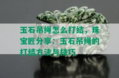 玉石吊绳怎么打结，珠宝匠分享：玉石吊绳的打结方法与技巧