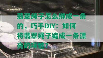 翡翠绳子怎么绑成一条的，巧手DIY：如何将翡翠绳子编成一条漂亮的项链？