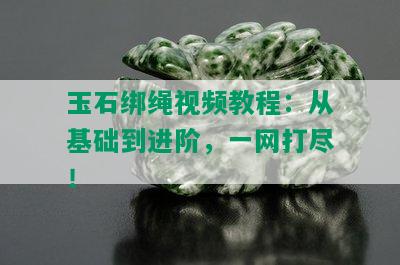 玉石绑绳视频教程：从基础到进阶，一网打尽！