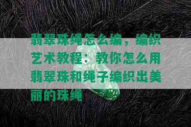 翡翠珠绳怎么编，编织艺术教程：教你怎么用翡翠珠和绳子编织出美丽的珠绳