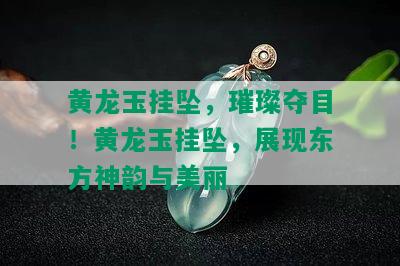 黄龙玉挂坠，璀璨夺目！黄龙玉挂坠，展现东方神韵与美丽