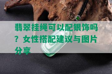 翡翠挂绳可以配银饰吗？女性搭配建议与图片分享