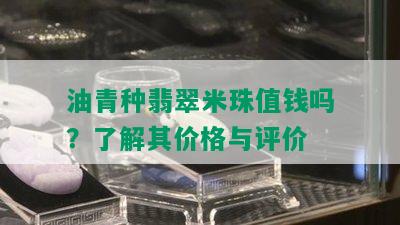 油青种翡翠米珠值钱吗？了解其价格与评价