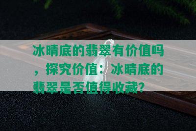 冰晴底的翡翠有价值吗，探究价值：冰晴底的翡翠是否值得收藏？