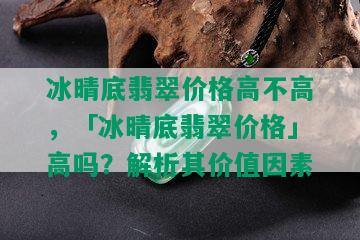 冰晴底翡翠价格高不高，「冰晴底翡翠价格」高吗？解析其价值因素