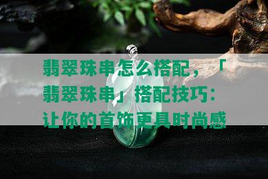 翡翠珠串怎么搭配，「翡翠珠串」搭配技巧：让你的首饰更具时尚感