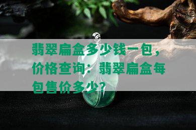 翡翠扁盒多少钱一包，价格查询：翡翠扁盒每包售价多少？