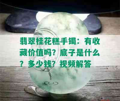 翡翠桂花糕手镯：有收藏价值吗？底子是什么？多少钱？视频解答