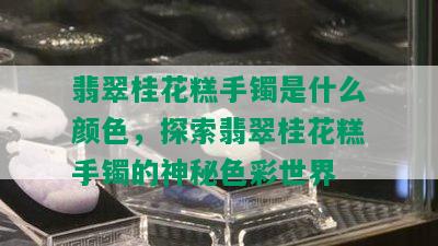 翡翠桂花糕手镯是什么颜色，探索翡翠桂花糕手镯的神秘色彩世界