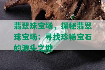 翡翠珠宝场，探秘翡翠珠宝场：寻找珍稀宝石的源头之地