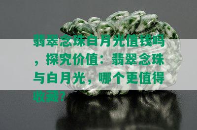 翡翠念珠白月光值钱吗，探究价值：翡翠念珠与白月光，哪个更值得收藏？