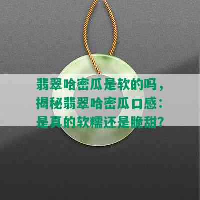 翡翠哈密瓜是软的吗，揭秘翡翠哈密瓜口感：是真的软糯还是脆甜？