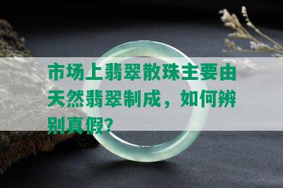 市场上翡翠散珠主要由天然翡翠制成，如何辨别真假？