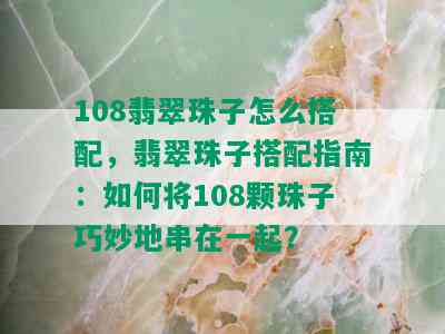 108翡翠珠子怎么搭配，翡翠珠子搭配指南：如何将108颗珠子巧妙地串在一起？