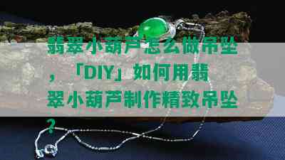 翡翠小葫芦怎么做吊坠，「DIY」如何用翡翠小葫芦制作精致吊坠？