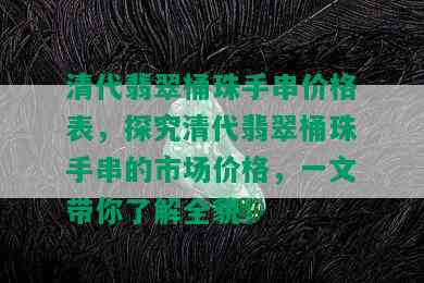 清代翡翠桶珠手串价格表，探究清代翡翠桶珠手串的市场价格，一文带你了解全貌！