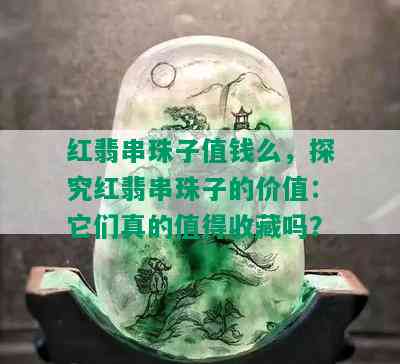 红翡串珠子值钱么，探究红翡串珠子的价值：它们真的值得收藏吗？