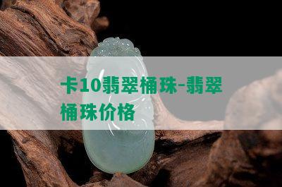 卡10翡翠桶珠-翡翠桶珠价格