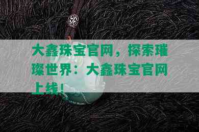 大鑫珠宝官网，探索璀璨世界：大鑫珠宝官网上线！