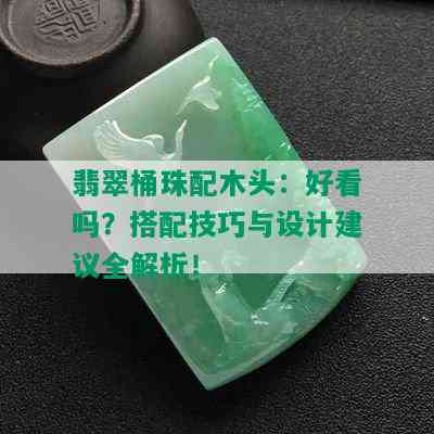 翡翠桶珠配木头：好看吗？搭配技巧与设计建议全解析！