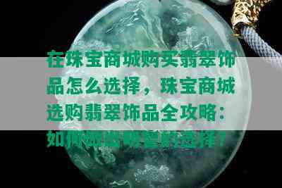 在珠宝商城购买翡翠饰品怎么选择，珠宝商城选购翡翠饰品全攻略：如何做出明智的选择？