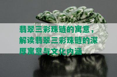 翡翠三彩珠链的寓意，解读翡翠三彩珠链的深厚寓意与文化内涵