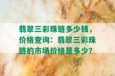 翡翠三彩珠链多少钱，价格查询：翡翠三彩珠链的市场价格是多少？