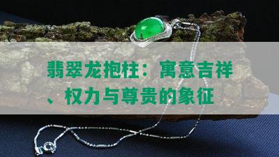 翡翠龙抱柱：寓意吉祥、权力与尊贵的象征