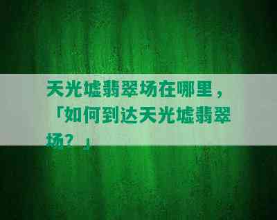 天光墟翡翠场在哪里，「如何到达天光墟翡翠场？」