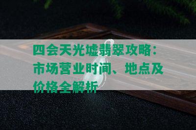 四会天光墟翡翠攻略：市场营业时间、地点及价格全解析