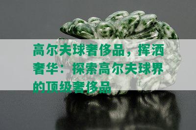 高尔夫球奢侈品，挥洒奢华：探索高尔夫球界的顶级奢侈品