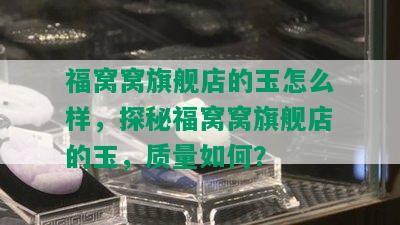 福窝窝旗舰店的玉怎么样，探秘福窝窝旗舰店的玉，质量如何？