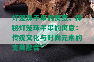 灯笼珠手串的寓意，探秘灯笼珠手串的寓意：传统文化与时尚元素的完美融合