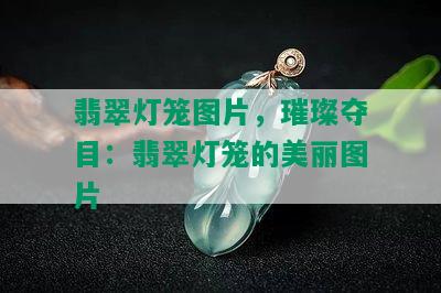 翡翠灯笼图片，璀璨夺目：翡翠灯笼的美丽图片