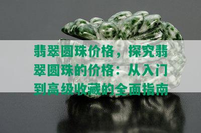 翡翠圆珠价格，探究翡翠圆珠的价格：从入门到高级收藏的全面指南