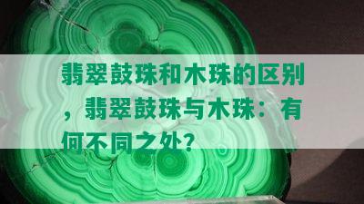 翡翠鼓珠和木珠的区别，翡翠鼓珠与木珠：有何不同之处？