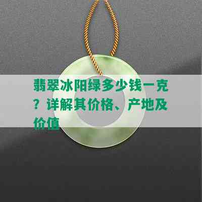 翡翠冰阳绿多少钱一克？详解其价格、产地及价值