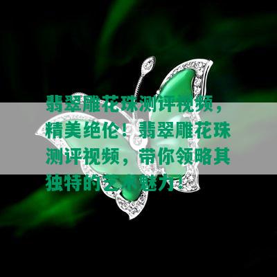 翡翠雕花珠测评视频，精美绝伦！翡翠雕花珠测评视频，带你领略其独特的艺术魅力！